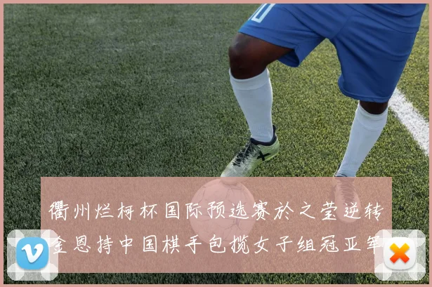 衢州烂柯杯国际预选赛於之莹逆转金恩持中国棋手包揽女子组冠亚军