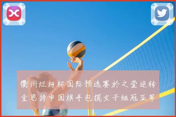 衢州烂柯杯国际预选赛於之莹逆转金恩持中国棋手包揽女子组冠亚军