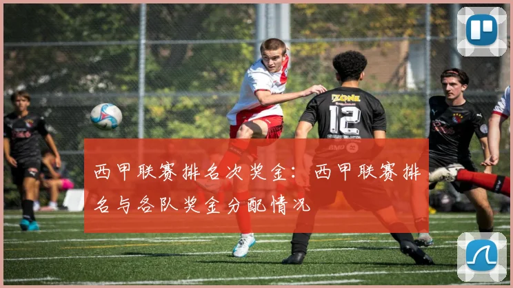 西甲联赛排名次奖金：西甲联赛排名与各队奖金分配情况