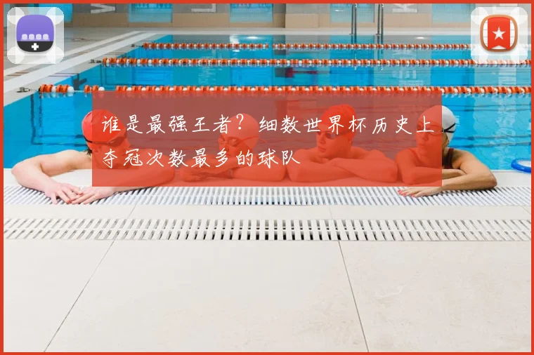 谁是最强王者？细数世界杯历史上夺冠次数最多的球队