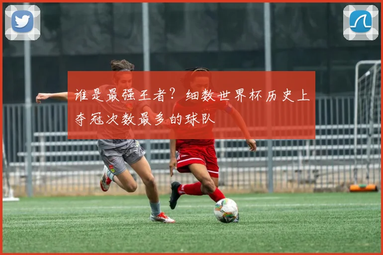 谁是最强王者？细数世界杯历史上夺冠次数最多的球队