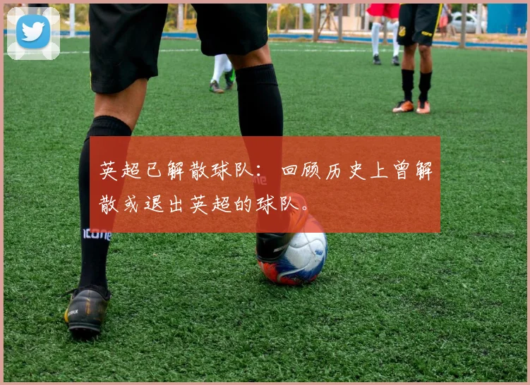 英超已解散球队：回顾历史上曾解散或退出英超的球队。